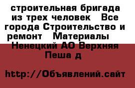 строительная бригада из трех человек - Все города Строительство и ремонт » Материалы   . Ненецкий АО,Верхняя Пеша д.